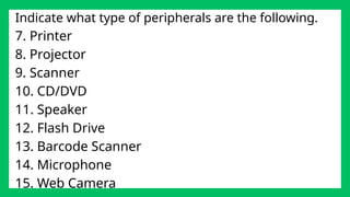 Indicate what type of peripherals are the following.
7. Printer
8. Projector
9. Scanner
10. CD/DVD
11. Speaker
12. Flash Drive
13. Barcode Scanner
14. Microphone
15. Web Camera
 
