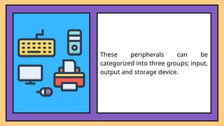 These peripherals can be
categorized into three groups; input,
output and storage device.
 