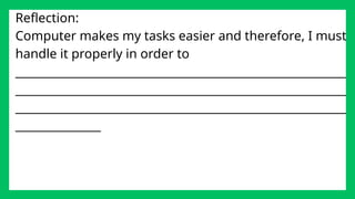 Reflection:
Computer makes my tasks easier and therefore, I must
handle it properly in order to
__________________________________________________________
__________________________________________________________
__________________________________________________________
_______________
 