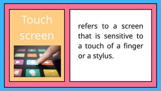 Touch
screen
refers to a screen
that is sensitive to
a touch of a finger
or a stylus.
 