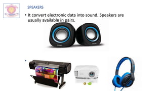 SPEAKERS
• It convert electronic data into sound. Speakers are
usually available in pairs.
• Other output devices :
 