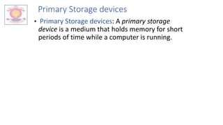 Primary Storage devices
• Primary Storage devices: A primary storage
device is a medium that holds memory for short
periods of time while a computer is running.
 