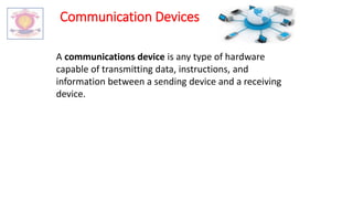 Communication Devices
A communications device is any type of hardware
capable of transmitting data, instructions, and
information between a sending device and a receiving
device.
 
