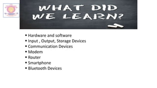  Hardware and software
 Input , Output, Storage Devices
 Communication Devices
 Modem
 Router
 Smartphone
 Bluetooth Devices
 