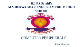 1
B.J.P.S Samiti’s
M.V.HERWADKAR ENGLISH MEDIUM HIGH
SCHOOL
COMPUTER PERIPHERALS
Shivani Karekar
Staff Name
 