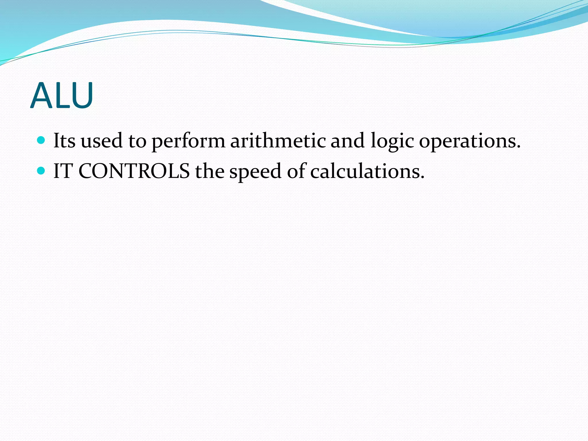 ALU
Its used to perform arithmetic and logic operations.
IT CONTROLS the speed of calculations.