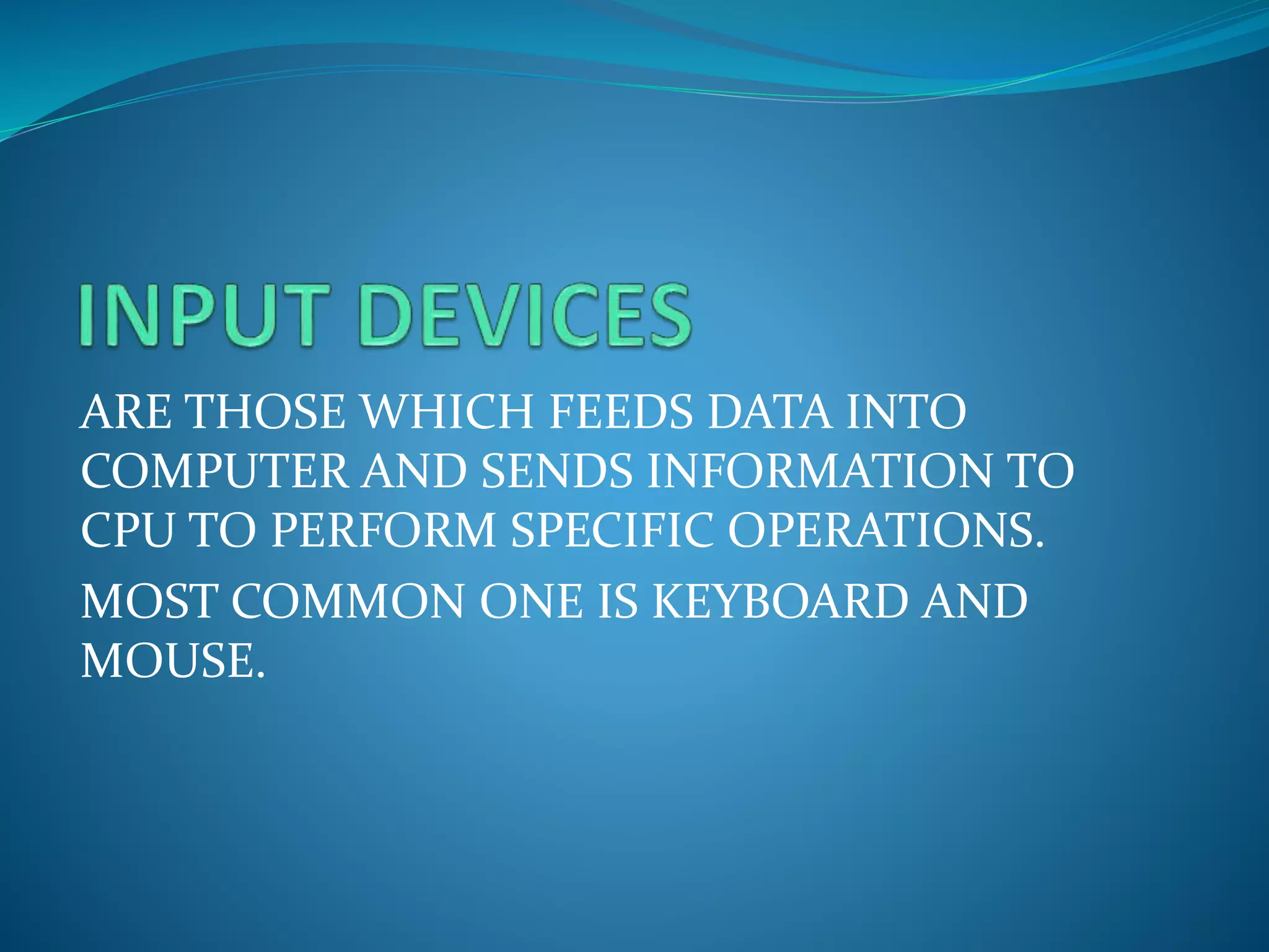 ARE THOSE WHICH FEEDS DATA INTO
COMPUTER AND SENDS INFORMATION TO
CPU TO PERFORM SPECIFIC OPERATIONS.
MOST COMMON ONE IS KEYBOARD AND
MOUSE.