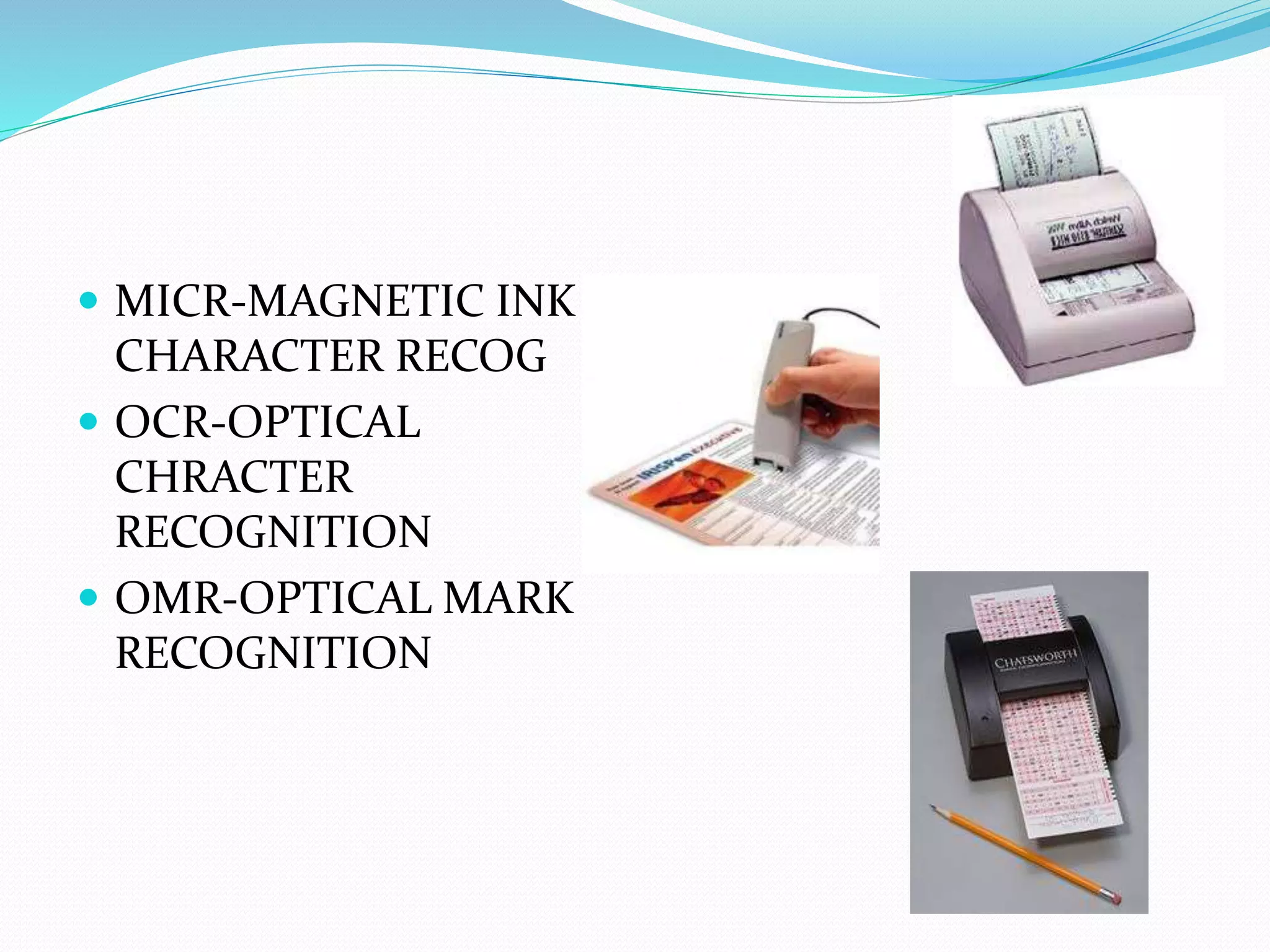  MICR-MAGNETIC INK
CHARACTER RECOG
OCR-OPTICAL
CHRACTER
RECOGNITION
OMR-OPTICAL MARK
RECOGNITION