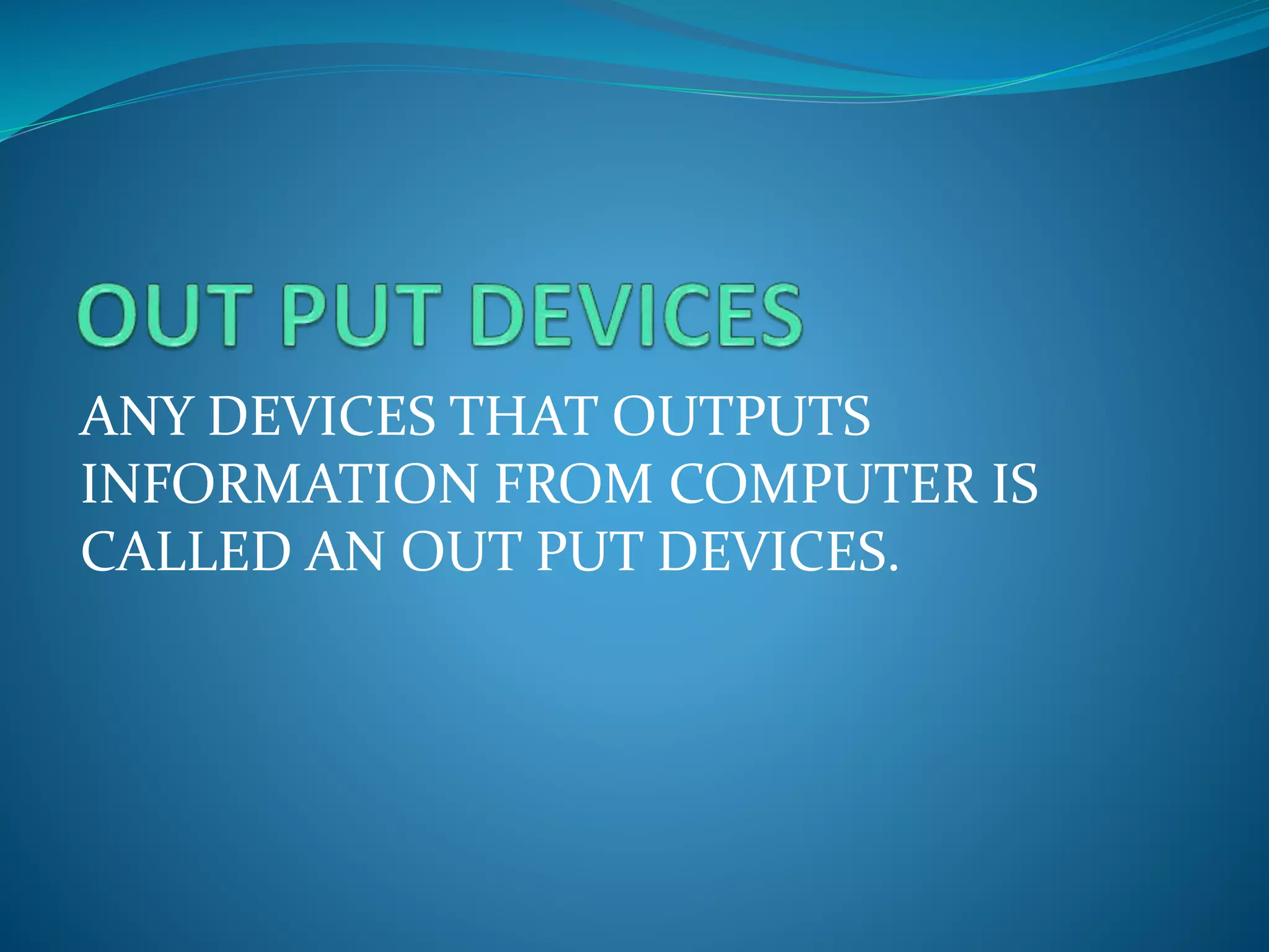 ANY DEVICES THAT OUTPUTS
INFORMATION FROM COMPUTER IS
CALLED AN OUT PUT DEVICES.