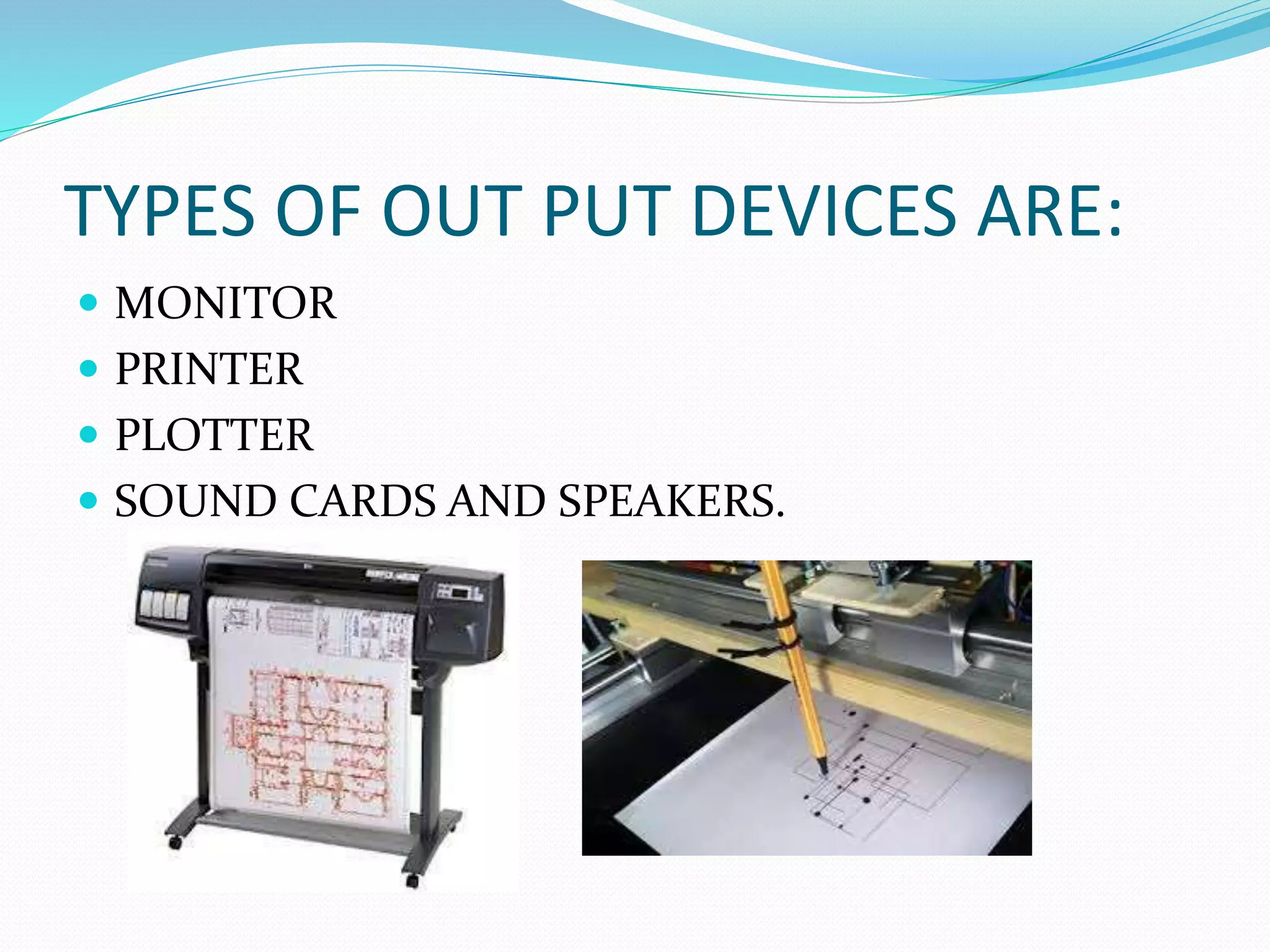 TYPES OF OUT PUT DEVICES ARE:
MONITOR
PRINTER
PLOTTER
SOUND CARDS AND SPEAKERS.