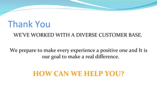 Thank You WE’VE WORKED WITH A DIVERSE CUSTOMER BASE.  We prepare to make every experience a positive one and It is our goal to make a real difference. HOW CAN WE HELP YOU? 