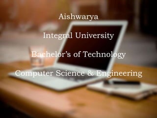 Aishwarya
Integral University
Bachelor’s of Technology
Computer Science & Engineering
 