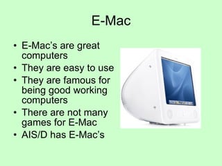 E-Mac E-Mac’s are great computers They are easy to use They are famous for being good working computers There are not many games for E-Mac AIS/D has E-Mac’s 