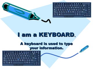 I am a KEYBOARD . A keyboard is used to type your information. 