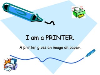 I am a PRINTER. A printer gives an image on paper. 