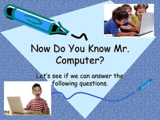 Now Do You Know Mr. Computer? Let’s see if we can answer the following questions. 