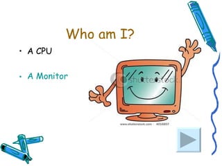 Who am I? A CPU A Monitor 