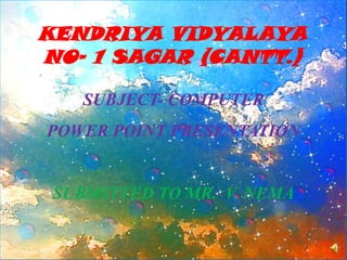 KENDRIYA VIDYALAYA
NO- 1 SAGAR (CANTT.)
SUBJECT- COMPUTER
POWER POINT PRESENTATION

SUBMITTED TO MR. V. NEMA

 