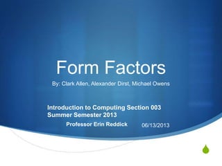 S
Form Factors
By: Clark Allen, Alexander Dirst, Michael Owens
Introduction to Computing Section 003
Summer Semester 2013
Professor Erin Reddick 06/13/2013
 