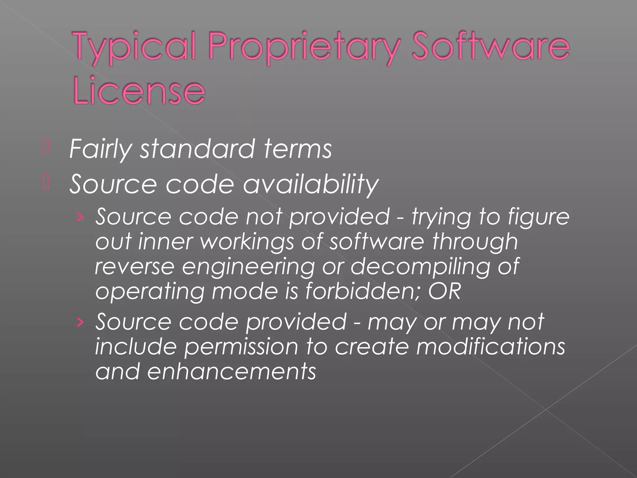  Fairly standard terms
 Source code availability
    › Source code not provided - trying to figure
      out inner workings of software through
      reverse engineering or decompiling of
      operating mode is forbidden; OR
    › Source code provided - may or may not
      include permission to create modifications
      and enhancements
 