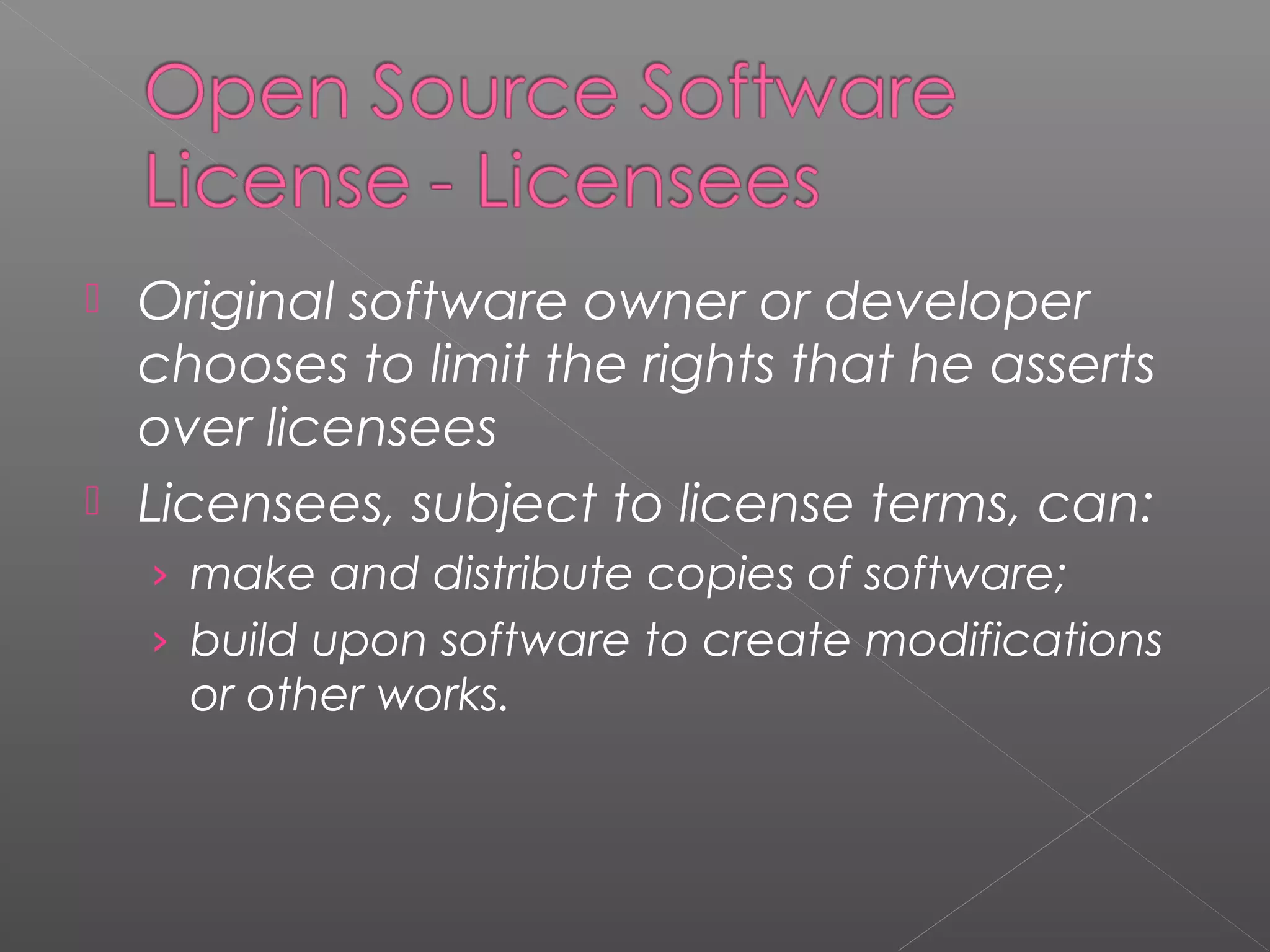  Original software owner or developer
  chooses to limit the rights that he asserts
  over licensees
 Licensees, subject to license terms, can:
    › make and distribute copies of software;
    › build upon software to create modifications
     or other works.
 