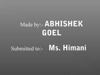 Made by:- ABHISHEK
             GOEL

Submitted to:-   Ms. Himani
 