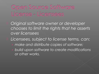 Original software owner or developer
  chooses to limit the rights that he asserts
  over licensees
 Licensees, subject to license terms, can:
    › make and distribute copies of software;
    › build upon software to create modifications
     or other works.
 
