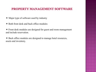  Major type of software used by industry
Both front desk and back office modules
Front desk modules are designed for guest and room management
and include reservation.
Back office modules are designed to manage hotel resources,
assets and inventory.