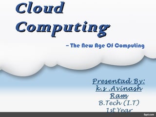 CloudCloud
ComputingComputing
Presentad By:
k.s .Avinash
Ram
B.Tech (I.T)
1st Year
-- The New Age Of Computing
 
