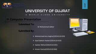 ❖ Computer Presentation
Submitted To:
Sir Muhammad Jabbar
Submitted By:
➢ Muhammad Aroz Asghar(22014110-019)
➢ Syed Sabtain Haider(22014110-023)
➢ Qadeer Mehar(22014110-031)
➢ Ameer Hamza(22014110-044)
1
 