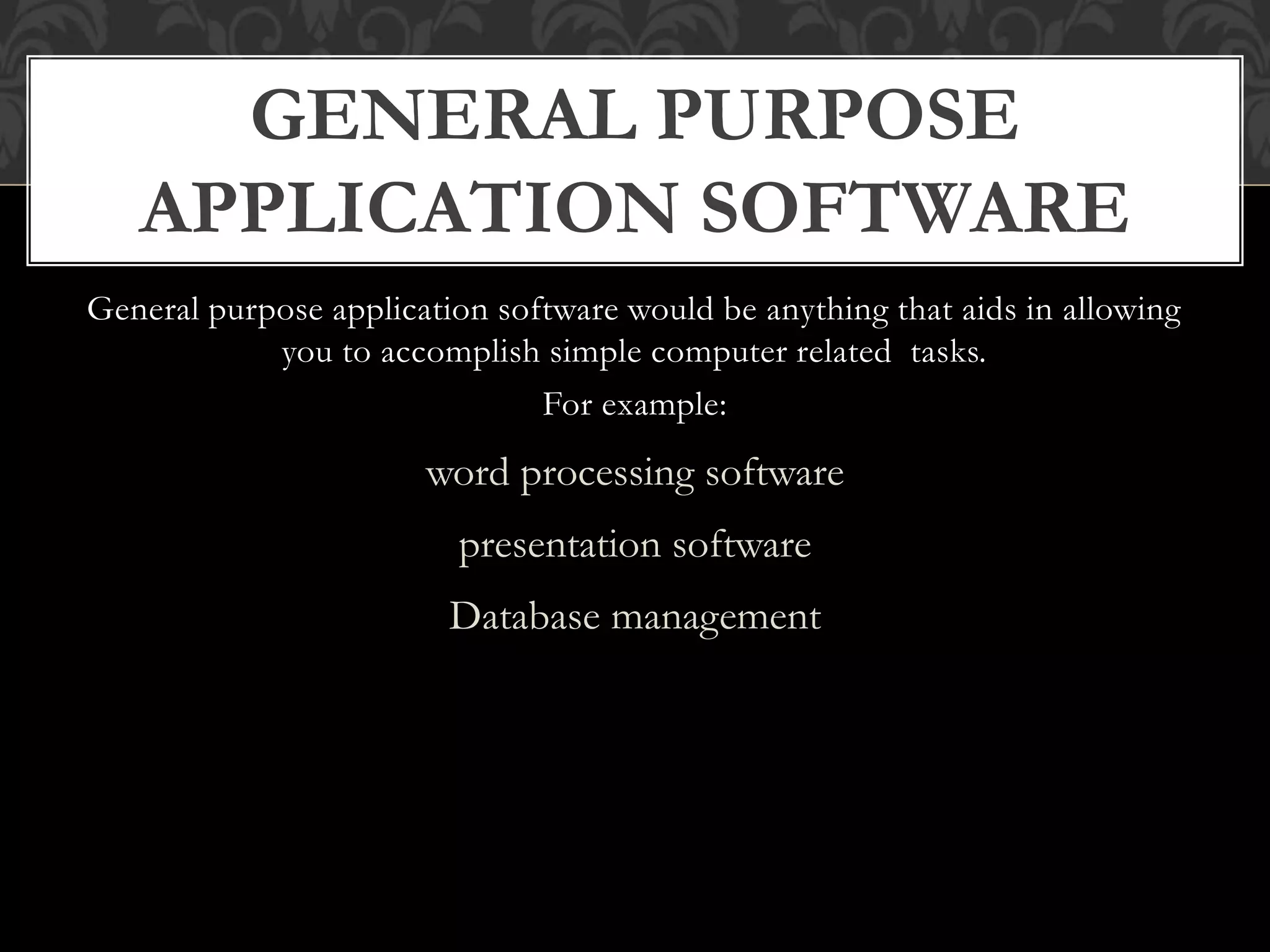 General purpose application software would be anything that aids in allowing
you to accomplish simple computer related tasks.
For example:
word processing software
presentation software
Database management
GENERAL PURPOSE
APPLICATION SOFTWARE
 