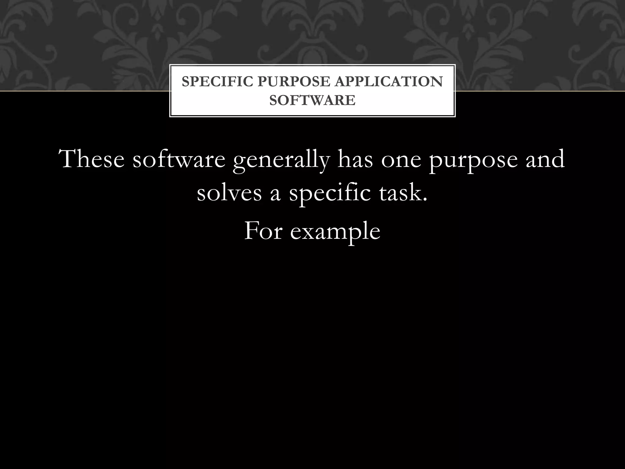 These software generally has one purpose and
solves a specific task.
For example
SPECIFIC PURPOSE APPLICATION
SOFTWARE
 