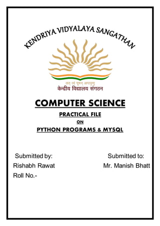 COMPUTER SCIENCE
PRACTICAL FILE
ON
PYTHON PROGRAMS & MYSQL
Submitted by: Submitted to:
Rishabh Rawat Mr. Manish Bhatt
Roll No.-
 