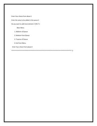 Enter Your choice from above 1
Enter the value to be added in the queue 3
Do you want to add more element <Y/N>? n
Main Menu
1. Addition of Queue
2. Deletion from Queue
3. Traverse of Queue
4. Exit from Menu
Enter Your choice from above 4
**************************************************************************** */
 