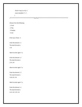 for(int i=top-1;i>=0;i--)
cout<<stack[i]<<"<--";
}
/************************************OUTPUT********************************************
Choose from the following :
1. Push
2. Pop
3. Display
4. Exit
Enter your choice : 1
Enter the element : 1
The stack formed is :
1 
Want to enter again ?: y
Enter the element : 2
The stack formed is :
2  1 
Want to enter again ?: y
Enter the element : 3
The stack formed is :
3 2  1 
Want to enter again ?: y
Enter the element : 4
The stack formed is :
4  3  2  1 
 