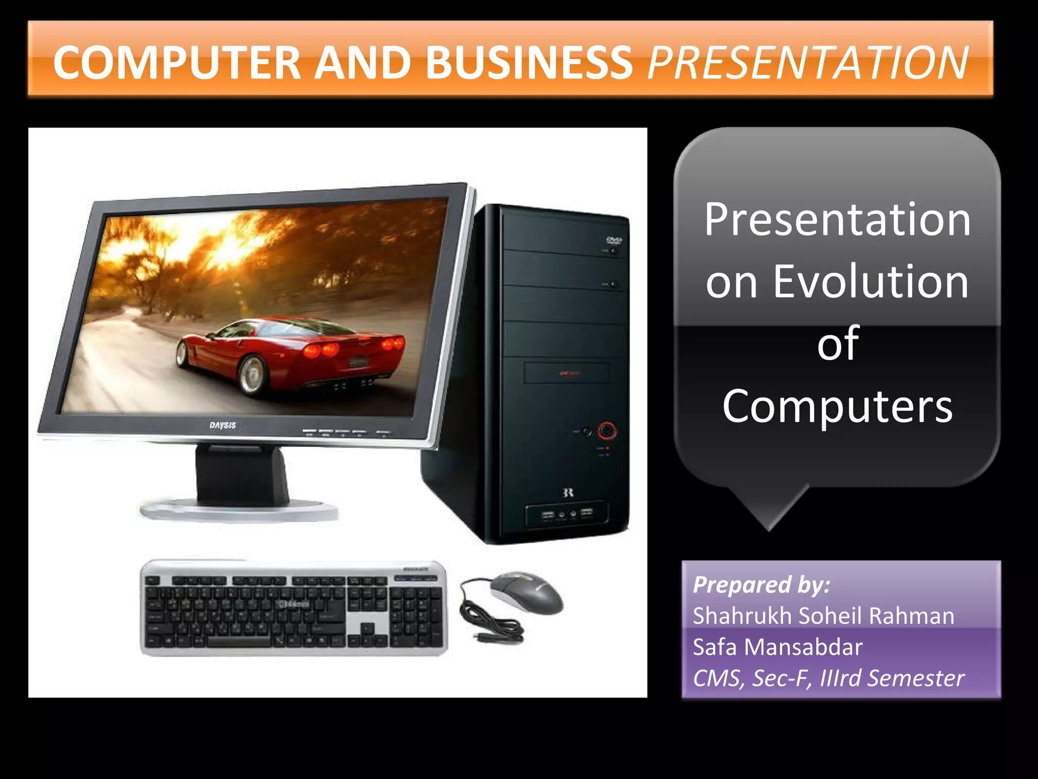 COMPUTER AND BUSINESS PRESENTATION Presentation on Evolution of Computers Prepared by: Shahrukh Soheil Rahman Safa Mansabdar CMS, Sec-F, IIIrd Semester
