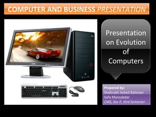 COMPUTER AND BUSINESS   PRESENTATION Presentation on Evolution of Computers Prepared by: Shahrukh Soheil Rahman Safa Mansabdar CMS, Sec-F, IIIrd Semester 