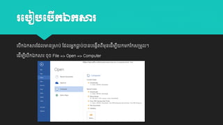 រប ៀ ប កឯកសារ
ើ
យបីកឯកសារដដលមាន្សាប់ ដដលអាកធ្លប់ានបយងកតពម្ុនយដម្បី កម្កដកស្ម្ួល។
ល
ី
ី ី
យដីម្បយបកឯកសារ ចុច File => Open => Computer
ី ី

 
