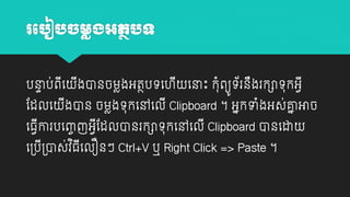 រប ៀ ច្មលង្អតថ ទ
បនាប់ពយ
ា
ី
ដដលយ

ងានចម្លងអតថបេយ
ី

ឹ
ី យនាោះ កុាំពយូេ័រនងរកាេុកអវី

ងាន ចម្លងេុកយៅយលី Clipboard ។ អាកទាំងអស់គ្នអាច
ា
ី

យធវោរបយចច ញអវដដលានរកាេុកយៅយលី Clipboard ានយដា
ី
ី
យ្ប្ាស់វធយលឿនៗ Ctrl+V ឬ Right Click => Paste ។
ិ ី
ី

 