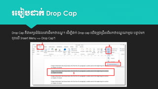 រប ៀ ដាក់ Drop Cap
Drop Cap គជាអកេរធាំដដលយៅយដីម្កថាវណ។ យដីម្បដាក់ Drop cap យ
ឌ
ឺ
ី
ចុចយលី Insert Menu => Drop Cap។

ង្តូវយ្ជីសយរសកថាវណណាម្ួ
ឌ
ី
ី

បនាប់ម្ក
ា

 