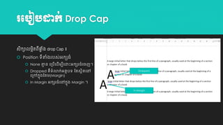 រប ៀ ដាក់ Drop Cap
សកាលម្អតពផ្ង drop Cap ៖
ិ
ិ ី ា ាំ
 Position ទីតាំងរបស់អក្សធាំ
 None គ្មន ប្បើប ើម្បីប
ា

ោះអក្សរធាំបេញ។

 Dropped គឺទាំលាក្់អត្ថបទ តត្សថិត្បៅ
ប្ៅក្នុងតគម្(Margin)

Dropped

 In Margin អក្សរធាំ បៅក្នុង Margin ។

In Margin

 