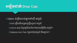 រប ៀ ដាក់ Drop Cap
Option ជយ្ម្សរបស់អាកយៅយលី អកេរធាំ
ី
Font យ្ជសយរសពុម្ពអកេរថ្មស្មាប់ អកេរធាំ
ី
ី
ី
Line to drop ចាំនួនជួរដដលេាំោក់យអា យសមរនង អកេរធាំ។
ី ឹ
Distance from Text: គមាតរវាងអកេរធាំ នងអតថបេ។
ល
ិ

 