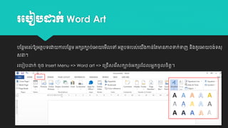 រប ៀ ដាក់ Word Art
បដនថម្រស់ឱ្យអតថបេយដា ោរបដនថម្ អកេរកាច់យអា យម្លយៅ អតថបេរបស់យ
ី

សនា។

របបៀប

់
ងោន់ដតមានភាពទក់ទញ នងគួរយអា ចងេស ្
ី
ិ

ក្់ េុេ Insert Menu => Word art => ប្រើសបរ ើសក្ាេ់អក្សរត លអនក្េូលេិត្។
ត

 