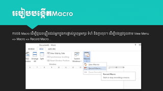 រប ៀ

បង្កតMacro
ើ

ោរចង Macro យដីម្បជួ
ី

ពយនលឿនដល់អាកកាុងោរផ្ស់បុ តរពុម្អកេរ េាំ
ល
ព

=> Macro => Record Macro…

ាំ នងោរចុច។ យដីម្បចង្តូវចូលតាម្ View Menu
ិ ត
ី

 
