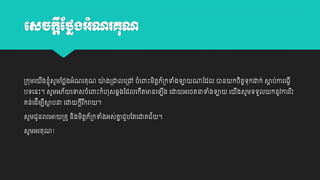 េដ្្ិាីថ្ថែរភាំណរ្គុណ

្កុម្យ

ងវ្ុសូម្ដថ្លងអាំណរគុណ យង្ជាលយ្ៅ ចាំយពាោះម្តេ័្កទាំងោ
៉ា
ី ាំ
ិ ត

បេយនោះ។ សូម្អេ័

យទសចាំយពាោះកាំ ុសឆ្គងដដលយកតមានយ ង យដា អយចតនាទាំងោ
ី
ី

គន់យដីម្បសាបនា យដា កតរករា ។
ី ថ
ី ី

សូម្ជូនពរយអា ្គូ និងម្ិតេ័្កទាំងអស់គ្នជួបដតយជាគជ័
ត
ា
សូម្អរគុណ!

ណាដដល ាន

។

យ

កចតតេុកដាក់ សាប់ោរយធវី
ត
ិ

ងសូម្េេួល កនូវោររោះ
ី
ិ

 