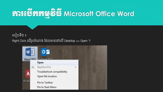 ការប កកមមវធី Microsoft Office Word
ើ
ិ
រយបៀបេី២ ៖

Right Click យលរូបតាំណាង ដដលមានយៅយលី Desktop => Open ។
ី

 