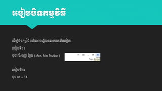 រប ៀ

យដីម្បបេកម្មវ ិធី យ
ី ិ

ទកមមវធី
ិ
ិ

ងអាចយធវានតាម្រ
ី
ី

ៈពររយបៀប៖
ី

រយបៀបេី១៖
ចុចយលសញ្ញ ដវវង (Max, Min Toolbar)
ា
ី

រយបៀបេី២៖
ចុច alt + F4

 