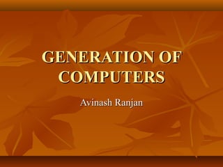 GENERATION OFGENERATION OF
COMPUTERSCOMPUTERS
Avinash RanjanAvinash Ranjan
 
