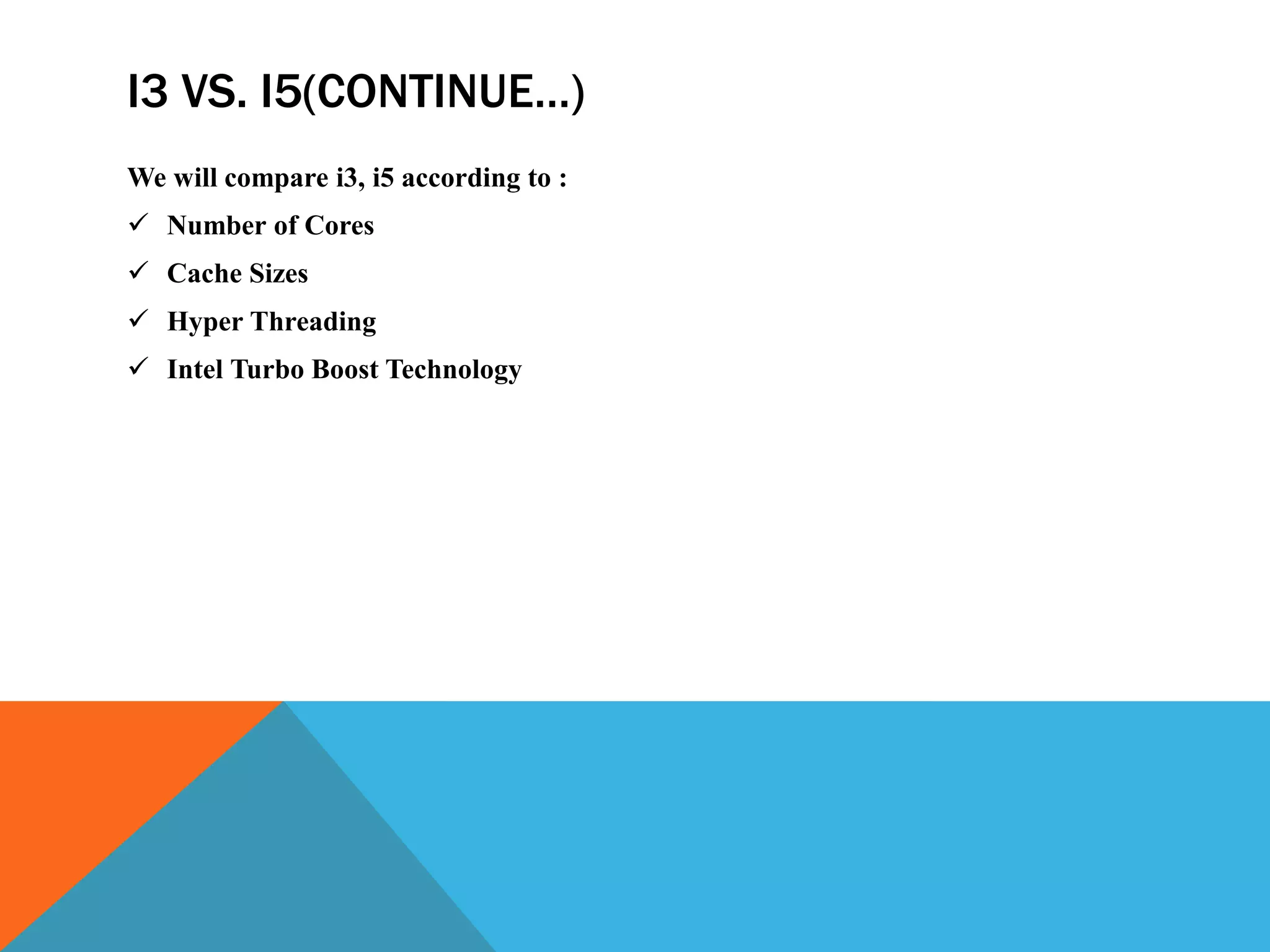 I3 VS. I5(CONTINUE…)
We will compare i3, i5 according to :
 Number of Cores
 Cache Sizes
 Hyper Threading
 Intel Turbo Boost Technology
 