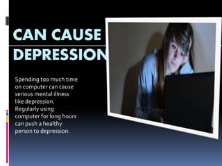 CAN CAUSE
DEPRESSION
Spending too much time
on computer can cause
serious mental illness
like depression.
Regularly using
computer for long hours
can push a healthy
person to depression.
 
